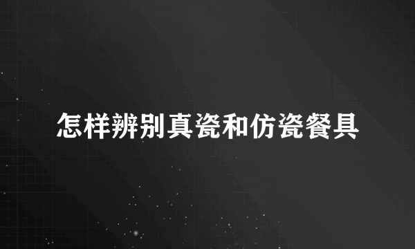 怎样辨别真瓷和仿瓷餐具