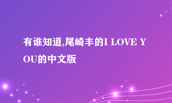 有谁知道,尾崎丰的I LOVE YOU的中文版