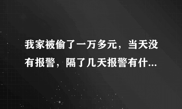 我家被偷了一万多元，当天没有报警，隔了几天报警有什么用吗？