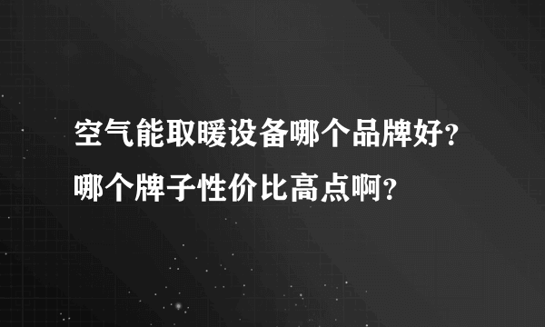 空气能取暖设备哪个品牌好？哪个牌子性价比高点啊？