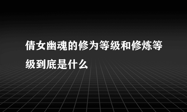 倩女幽魂的修为等级和修炼等级到底是什么