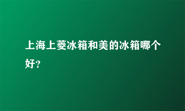 上海上菱冰箱和美的冰箱哪个好？