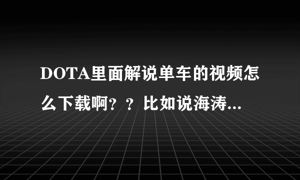 DOTA里面解说单车的视频怎么下载啊？？比如说海涛，有个优酷空间可以下载，单车有吗？？其他NB解说有吗？？