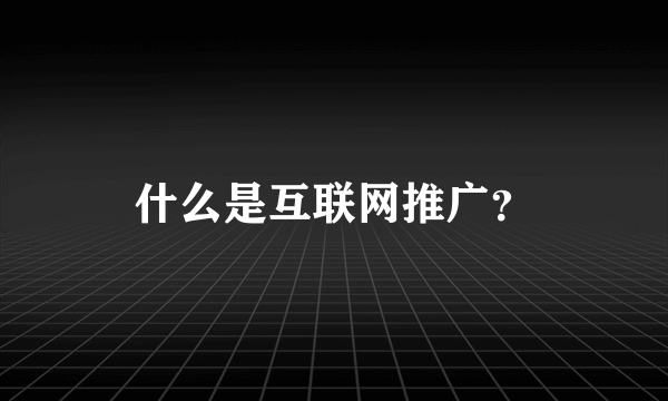 什么是互联网推广？