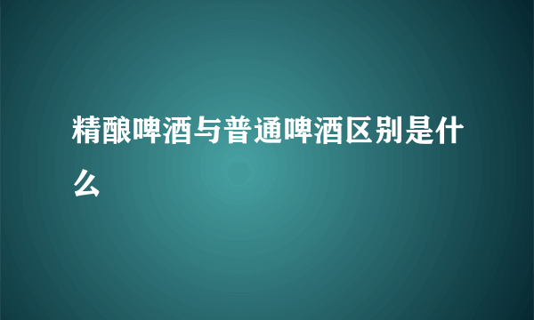 精酿啤酒与普通啤酒区别是什么