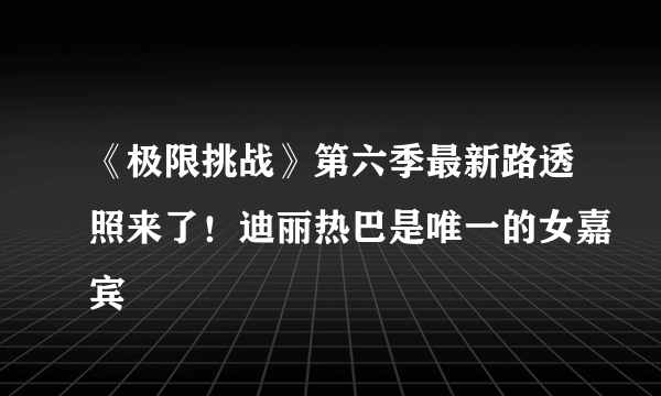 《极限挑战》第六季最新路透照来了！迪丽热巴是唯一的女嘉宾