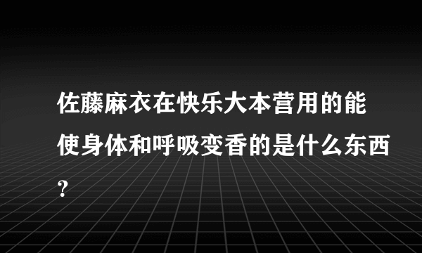 佐藤麻衣在快乐大本营用的能使身体和呼吸变香的是什么东西？