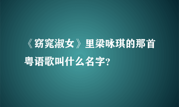 《窈窕淑女》里梁咏琪的那首粤语歌叫什么名字？