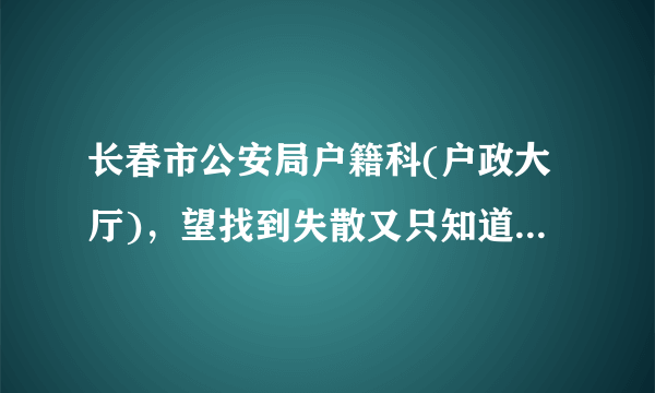 长春市公安局户籍科(户政大厅)，望找到失散又只知道姓名和大概年龄的人，那应该是唯一的办法了，求助。