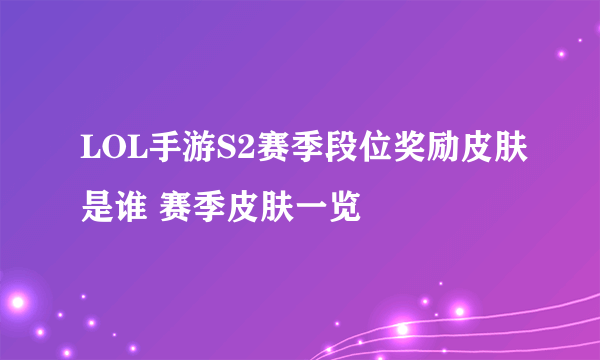 LOL手游S2赛季段位奖励皮肤是谁 赛季皮肤一览