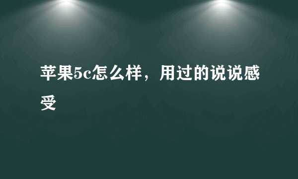 苹果5c怎么样，用过的说说感受