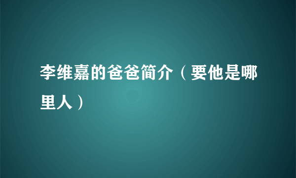 李维嘉的爸爸简介（要他是哪里人）