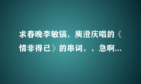 求春晚李敏镐，庾澄庆唱的《情非得已》的串词，，急啊，，，，