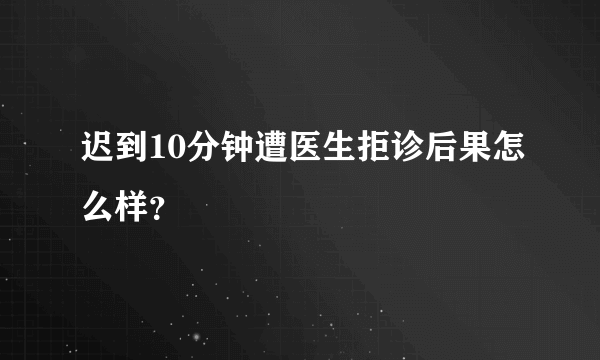 迟到10分钟遭医生拒诊后果怎么样？