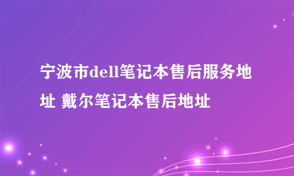 宁波市dell笔记本售后服务地址 戴尔笔记本售后地址