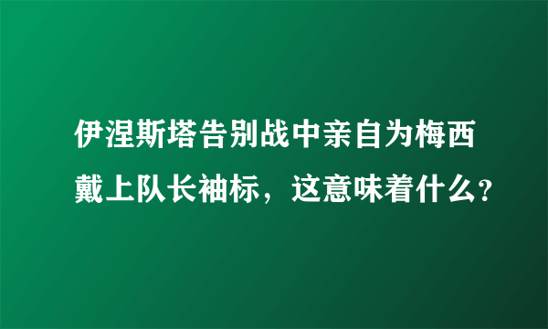 伊涅斯塔告别战中亲自为梅西戴上队长袖标，这意味着什么？