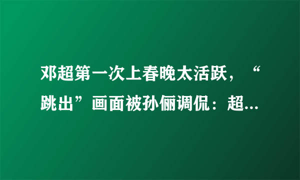 邓超第一次上春晚太活跃，“跳出”画面被孙俪调侃：超哥你冷静点