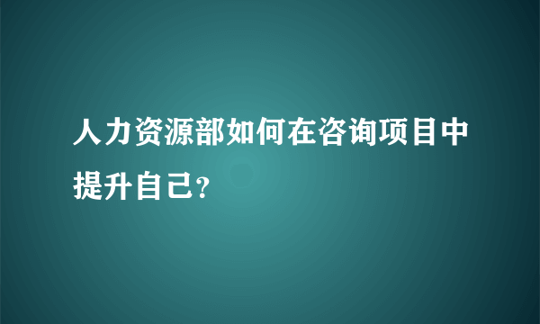 人力资源部如何在咨询项目中提升自己？