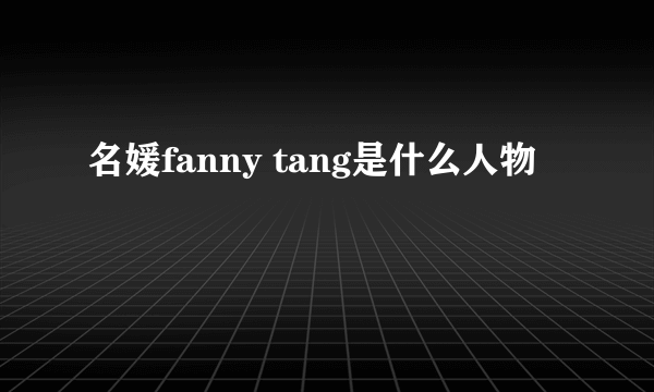 名媛fanny tang是什么人物