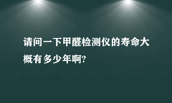 请问一下甲醛检测仪的寿命大概有多少年啊?