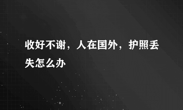 收好不谢，人在国外，护照丢失怎么办