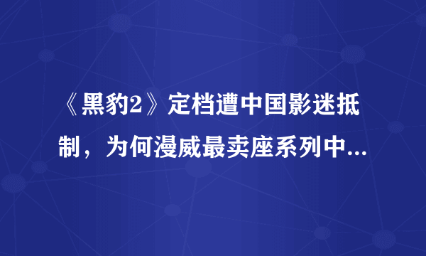 《黑豹2》定档遭中国影迷抵制，为何漫威最卖座系列中国玩不转？