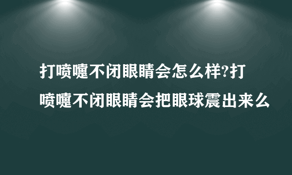 打喷嚏不闭眼睛会怎么样?打喷嚏不闭眼睛会把眼球震出来么