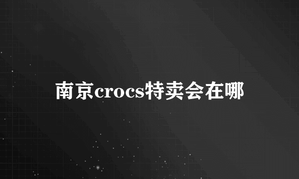 南京crocs特卖会在哪