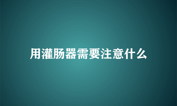 用灌肠器需要注意什么