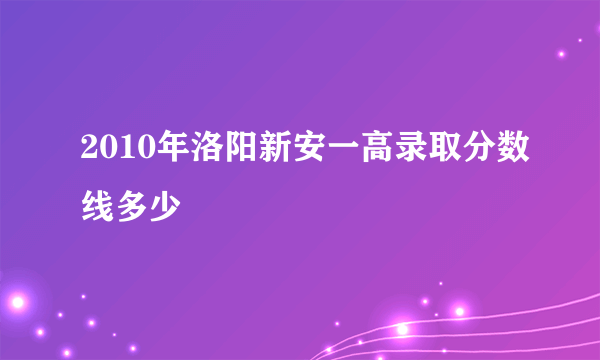 2010年洛阳新安一高录取分数线多少