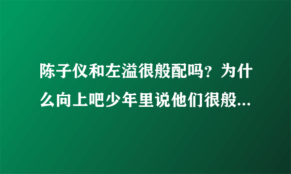 陈子仪和左溢很般配吗？为什么向上吧少年里说他们很般配？左溢考上高中了，会不会把所有精力放在学习上!