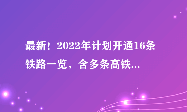 最新！2022年计划开通16条铁路一览，含多条高铁、城际铁路和普铁