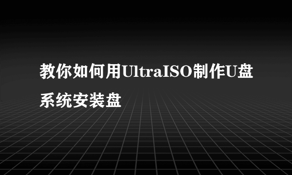 教你如何用UltraISO制作U盘系统安装盘