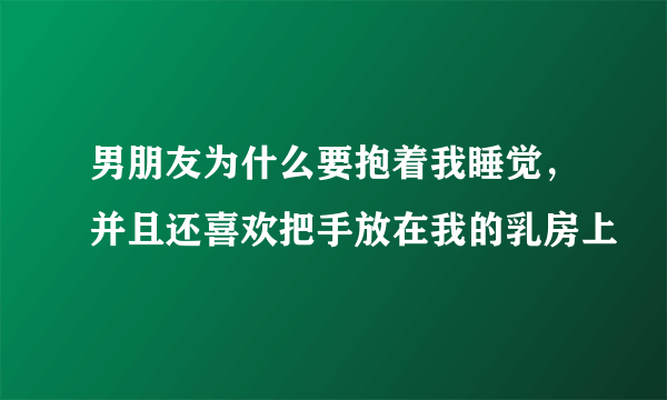 男朋友为什么要抱着我睡觉，并且还喜欢把手放在我的乳房上