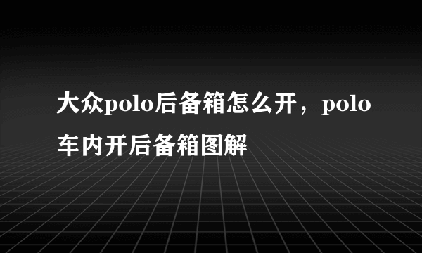 大众polo后备箱怎么开，polo车内开后备箱图解