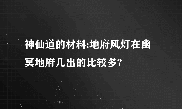 神仙道的材料:地府风灯在幽冥地府几出的比较多?