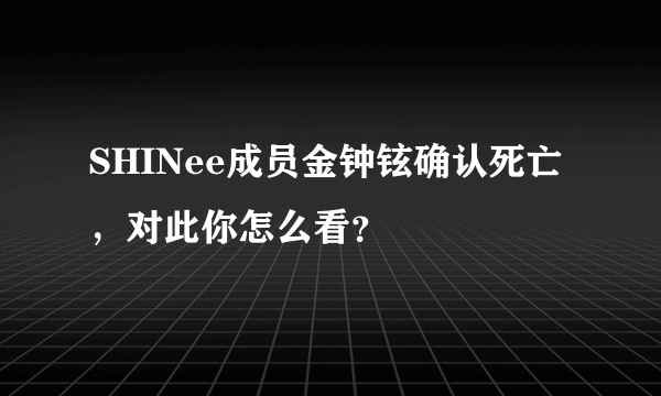 SHINee成员金钟铉确认死亡，对此你怎么看？