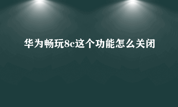 华为畅玩8c这个功能怎么关闭