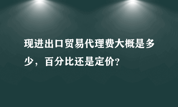 现进出口贸易代理费大概是多少，百分比还是定价？