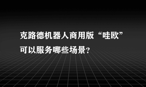 克路德机器人商用版“哇欧”可以服务哪些场景？