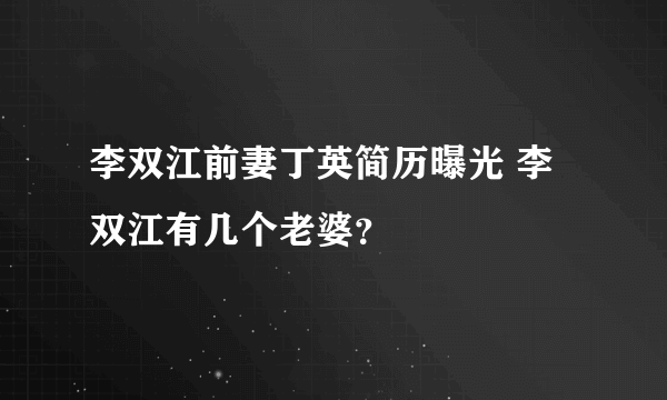 李双江前妻丁英简历曝光 李双江有几个老婆？