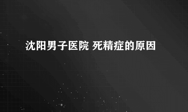 沈阳男子医院 死精症的原因