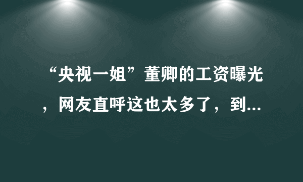 “央视一姐”董卿的工资曝光，网友直呼这也太多了，到底有多少钱？