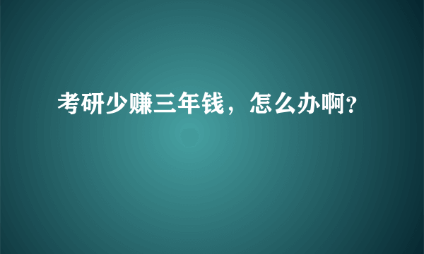 考研少赚三年钱，怎么办啊？