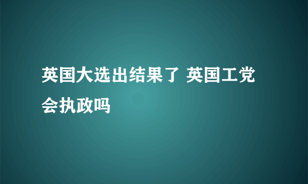 英国大选出结果了 英国工党会执政吗