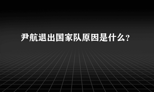 尹航退出国家队原因是什么？