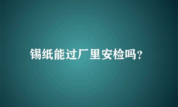 锡纸能过厂里安检吗？