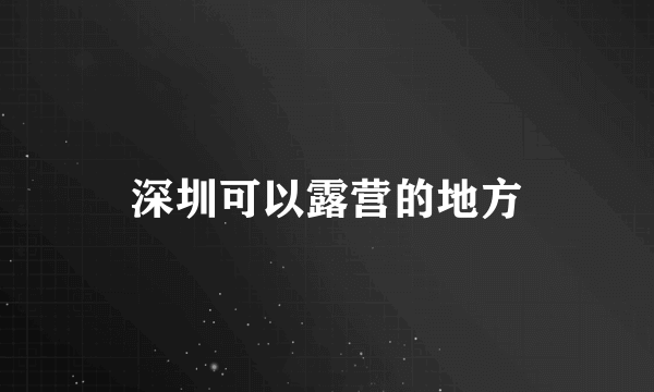 深圳可以露营的地方