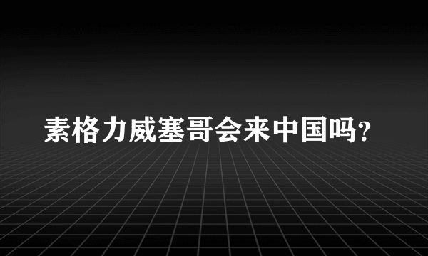 素格力威塞哥会来中国吗？