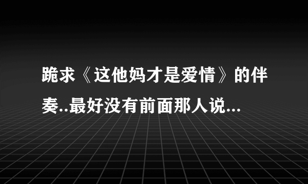 跪求《这他妈才是爱情》的伴奏..最好没有前面那人说话的...谢谢了